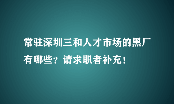 常驻深圳三和人才市场的黑厂有哪些？请求职者补充！