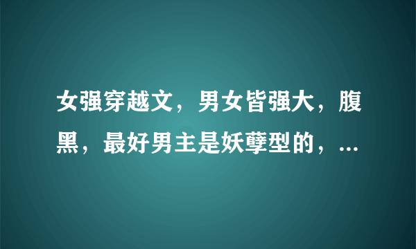 女强穿越文，男女皆强大，腹黑，最好男主是妖孽型的，男超宠女主（也互宠）一对一，