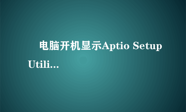   电脑开机显示Aptio Setup Utility-Copyright （c） 2012 A