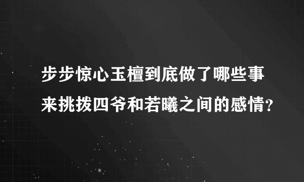 步步惊心玉檀到底做了哪些事来挑拨四爷和若曦之间的感情？