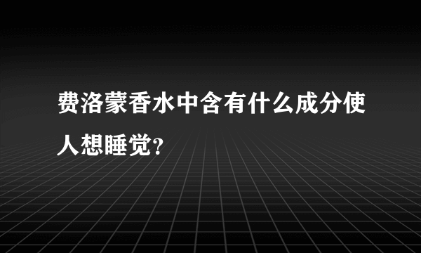 费洛蒙香水中含有什么成分使人想睡觉？