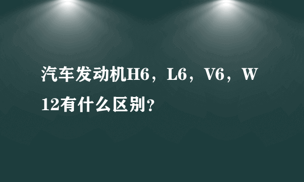 汽车发动机H6，L6，V6，W12有什么区别？