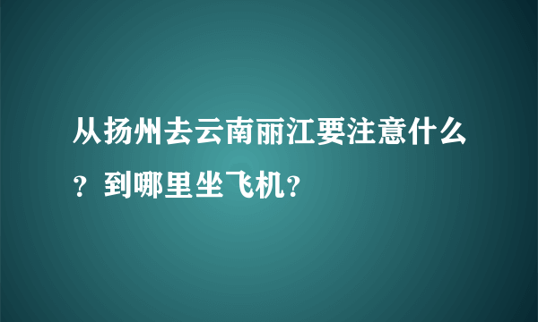 从扬州去云南丽江要注意什么？到哪里坐飞机？