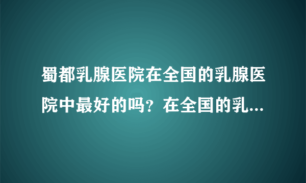 蜀都乳腺医院在全国的乳腺医院中最好的吗？在全国的乳腺医院中蜀都乳腺医院是最好的吗？