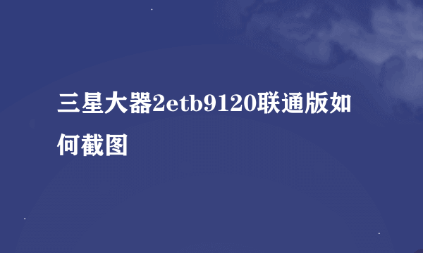 三星大器2etb9120联通版如何截图