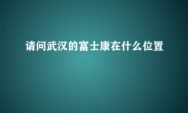 请问武汉的富士康在什么位置