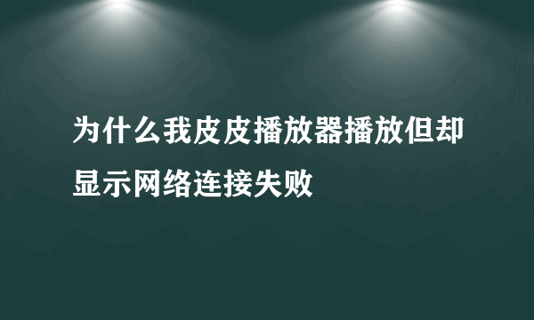 为什么我皮皮播放器播放但却显示网络连接失败