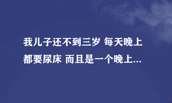 我儿子还不到三岁 每天晚上都要尿床 而且是一个晚上要两三次 差不多一个多小时就要尿 烦死了