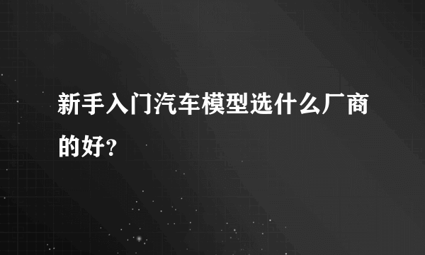 新手入门汽车模型选什么厂商的好？