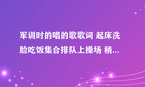 军训时的唱的歌歌词 起床洗脸吃饭集合排队上操场 稍息立正昂首挺胸报告班长 是什么歌？歌词