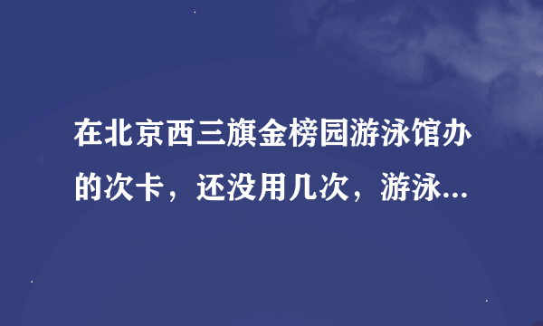 在北京西三旗金榜园游泳馆办的次卡，还没用几次，游泳馆却突然关门玩儿消失，电话也不通，我该怎么办呢？