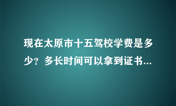 现在太原市十五驾校学费是多少？多长时间可以拿到证书？补考需要在收费吗、