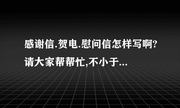 感谢信.贺电.慰问信怎样写啊?请大家帮帮忙,不小于300字.写几篇例文给我．