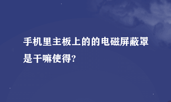 手机里主板上的的电磁屏蔽罩是干嘛使得?