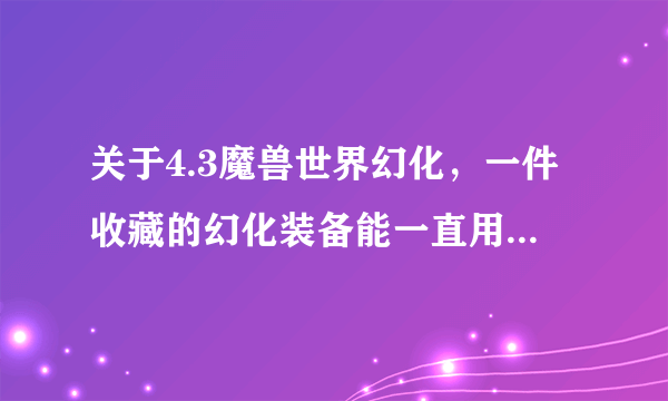 关于4.3魔兽世界幻化，一件收藏的幻化装备能一直用来幻化吗？还是幻化一次后就消失了？