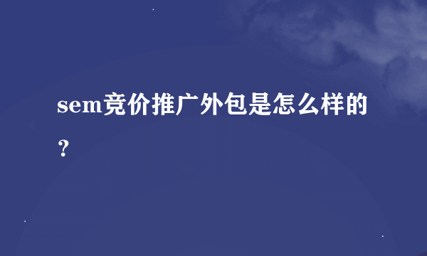 sem竞价推广外包是怎么样的？