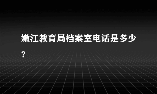 嫩江教育局档案室电话是多少？