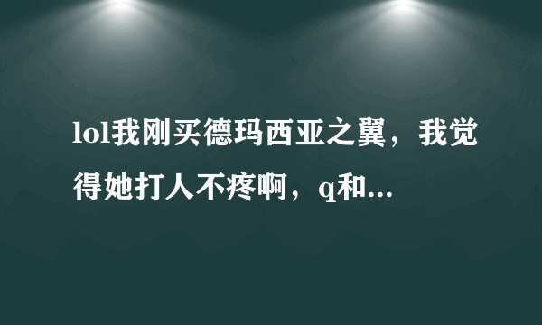 lol我刚买德玛西亚之翼，我觉得她打人不疼啊，q和e费血都少，怎样提高输出啊