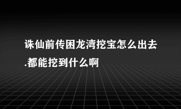 诛仙前传困龙湾挖宝怎么出去.都能挖到什么啊