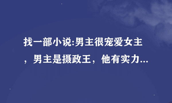 找一部小说:男主很宠爱女主，男主是摄政王，他有实力当皇帝却不当，