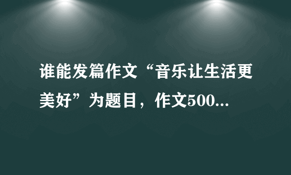 谁能发篇作文“音乐让生活更美好”为题目，作文500字，记叙文，谢谢