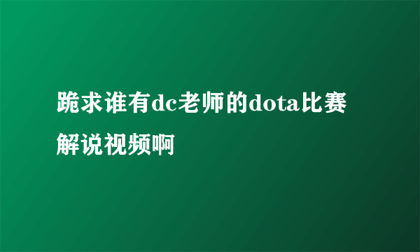 跪求谁有dc老师的dota比赛解说视频啊