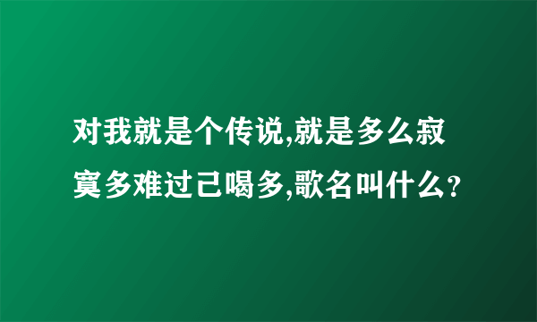 对我就是个传说,就是多么寂寞多难过己喝多,歌名叫什么？