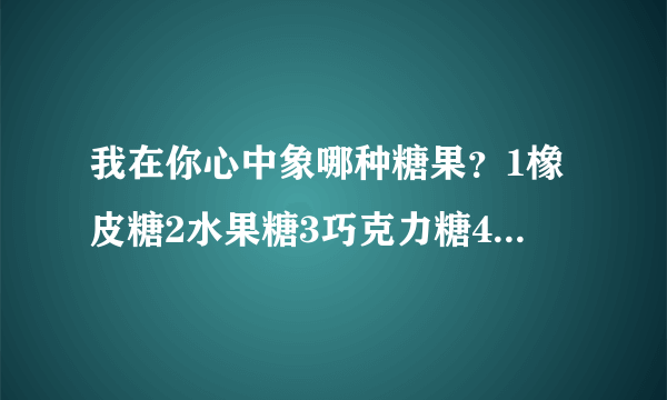 我在你心中象哪种糖果？1橡皮糖2水果糖3巧克力糖4棉花糖5薄荷糖6棒棒糖7口香糖8泡泡糖9奶糖10果汁夹心糖