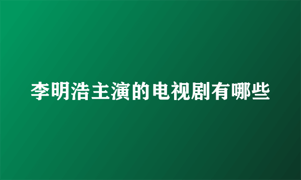 李明浩主演的电视剧有哪些