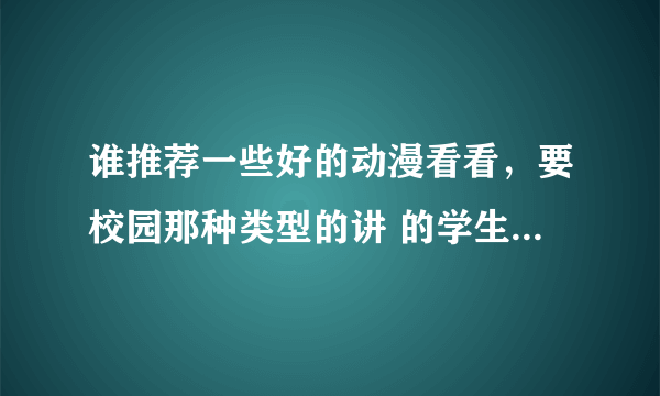 谁推荐一些好的动漫看看，要校园那种类型的讲 的学生之间的事的