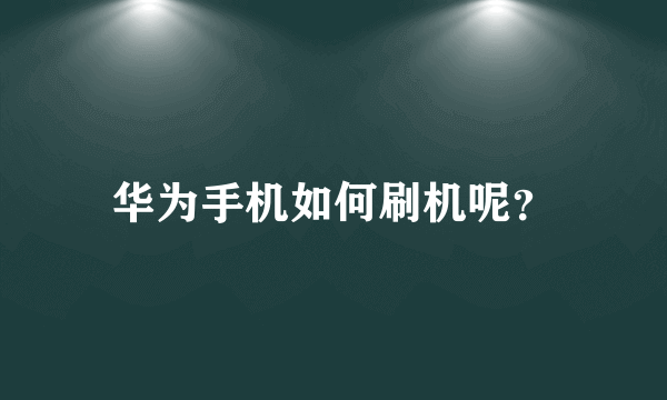 华为手机如何刷机呢？