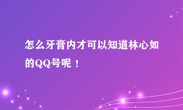 怎么牙膏内才可以知道林心如的QQ号呢 ！