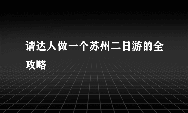 请达人做一个苏州二日游的全攻略