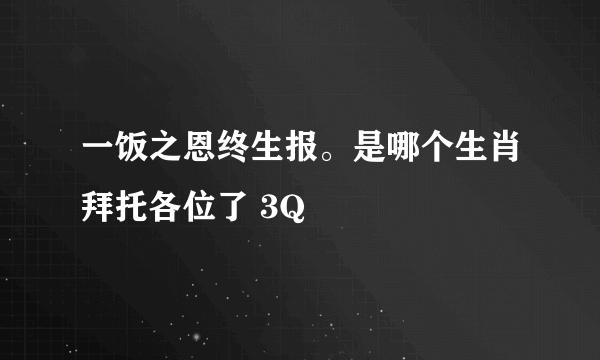 一饭之恩终生报。是哪个生肖拜托各位了 3Q