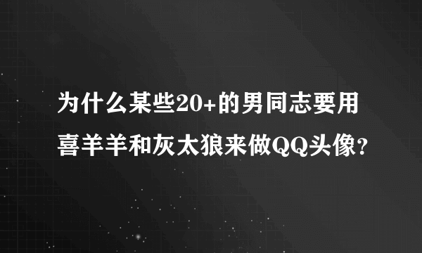 为什么某些20+的男同志要用喜羊羊和灰太狼来做QQ头像？