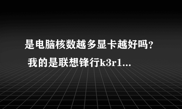 是电脑核数越多显卡越好吗？ 我的是联想锋行k3r1 四核机为什么还很卡？