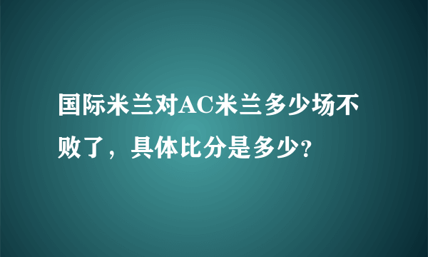 国际米兰对AC米兰多少场不败了，具体比分是多少？