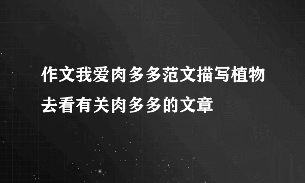 作文我爱肉多多范文描写植物去看有关肉多多的文章