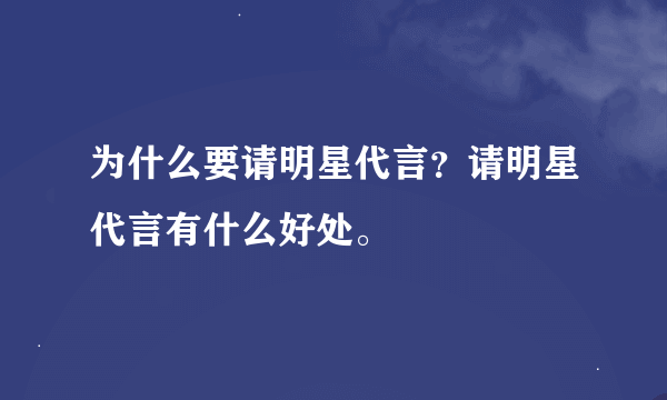 为什么要请明星代言？请明星代言有什么好处。