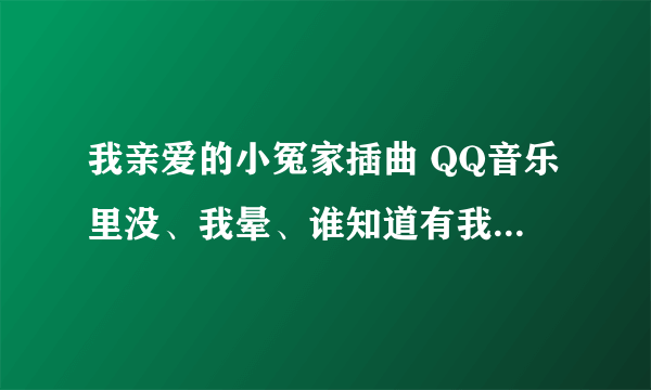 我亲爱的小冤家插曲 QQ音乐里没、我晕、谁知道有我亲爱的小冤家 全部歌曲 都能放的 音乐播放器。。急~！