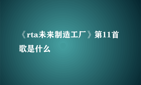 《rta未来制造工厂》第11首歌是什么