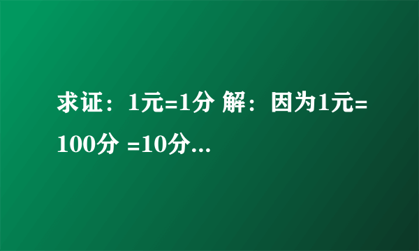 求证：1元=1分 解：因为1元=100分 =10分×10分 =1角×1角 =0.1元×0.1元 =