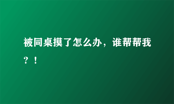 被同桌摸了怎么办，谁帮帮我？！