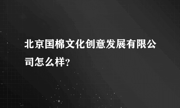 北京国棉文化创意发展有限公司怎么样？