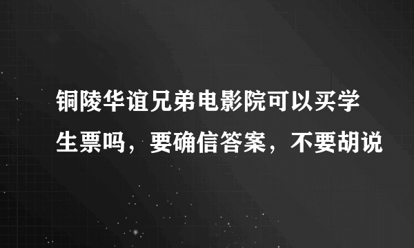 铜陵华谊兄弟电影院可以买学生票吗，要确信答案，不要胡说