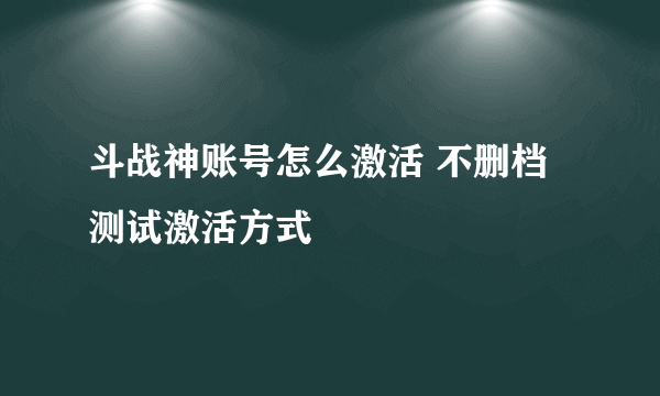 斗战神账号怎么激活 不删档测试激活方式