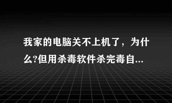 我家的电脑关不上机了，为什么?但用杀毒软件杀完毒自动关机就能关上 ，为什么