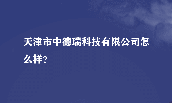 天津市中德瑞科技有限公司怎么样？