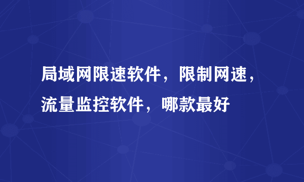 局域网限速软件，限制网速，流量监控软件，哪款最好