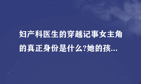 妇产科医生的穿越记事女主角的真正身份是什么?她的孩子是谁的?